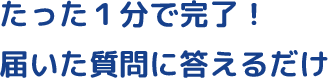 たった1分で完了！届いた質問に答えるだけ