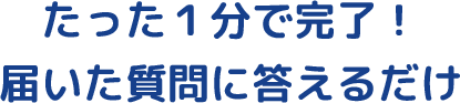 たった1分で完了！届いた質問に答えるだけ